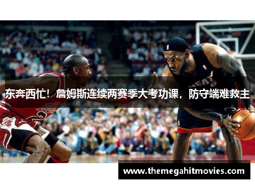 东奔西忙！詹姆斯连续两赛季大考功课，防守端难救主